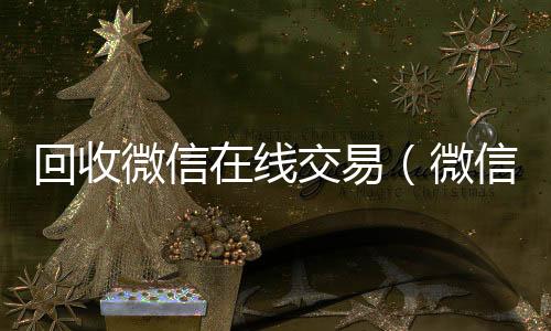 回收微信在24小时在线回收vx线交易（微信回收网）